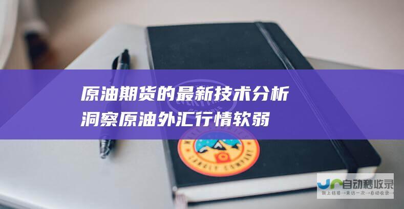 原油期货的最新技术分析洞察 原油外汇行情软弱