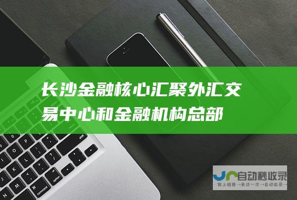 长沙金融核心 汇聚外汇交易中心和金融机构总部