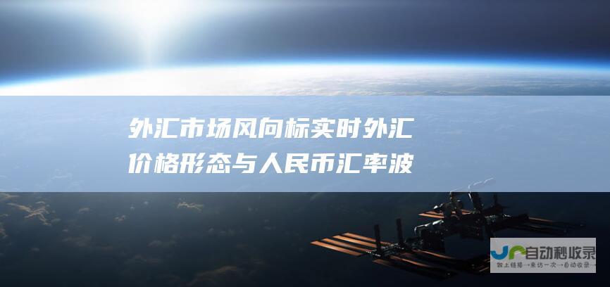 外汇市场风向标 实时外汇价格形态与人民币汇率波动态势