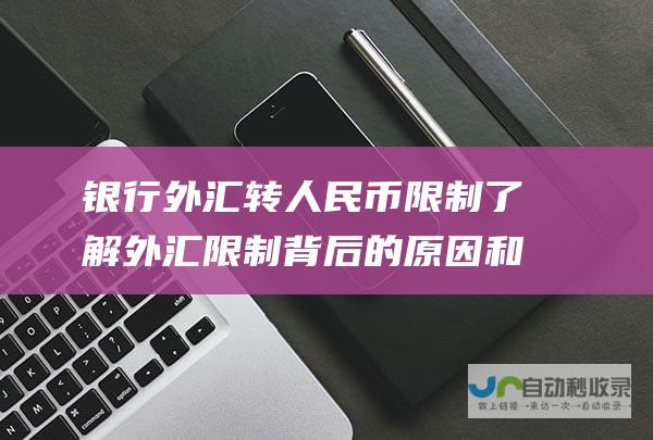 银行外汇转人民币限制 了解外汇限制背后的原因和法规