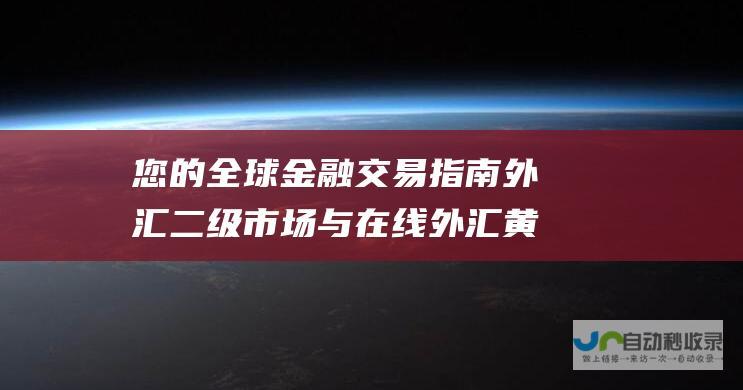 您的全球金融交易指南 外汇二级市场与在线外汇黄金交易平台