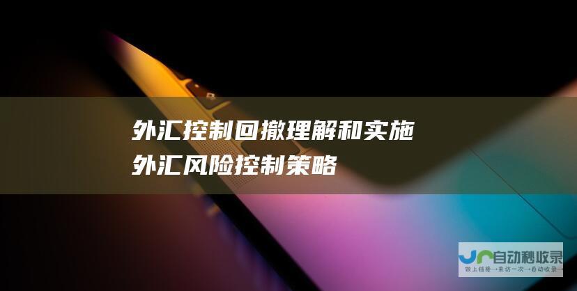 外汇控制回撤 理解和实施外汇风险控制策略