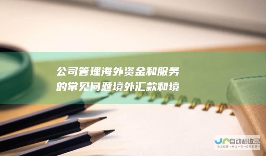 公司管理海外资金和服务的常见问题 境外汇款和境内服务费收取指南