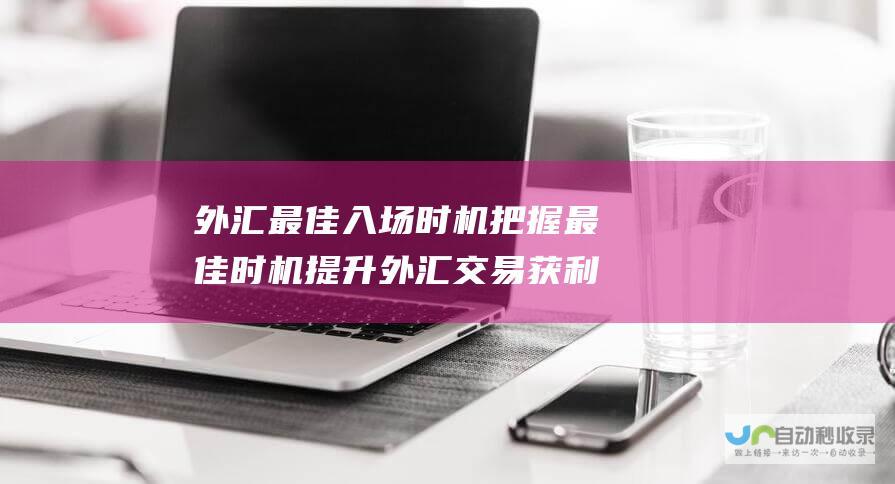 外汇最佳入场时机 把握最佳时机 提升外汇交易获利率