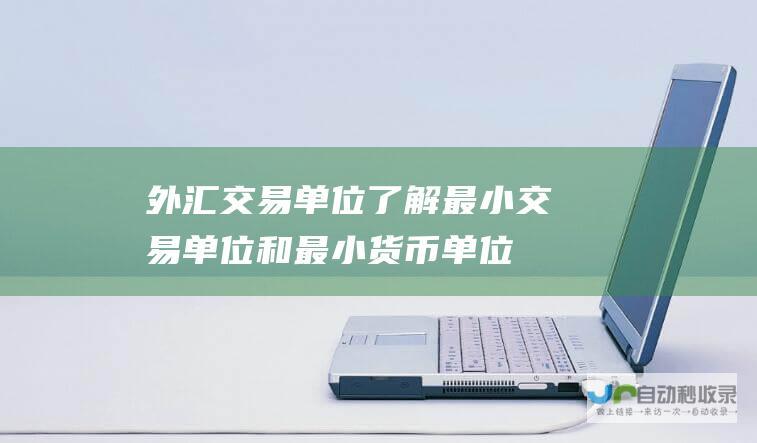 外汇交易单位 了解最小交易单位和最小货币单位