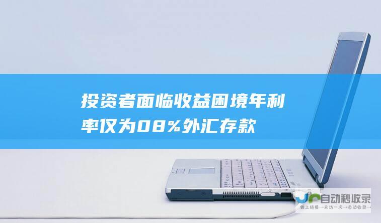 投资者面临收益困境 年利率仅为0.8% 外汇存款利率陷入低迷