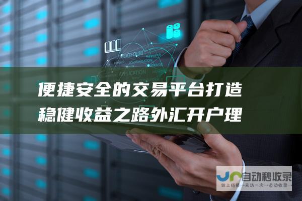 便捷安全的平台打造稳健收益之路外汇开户理