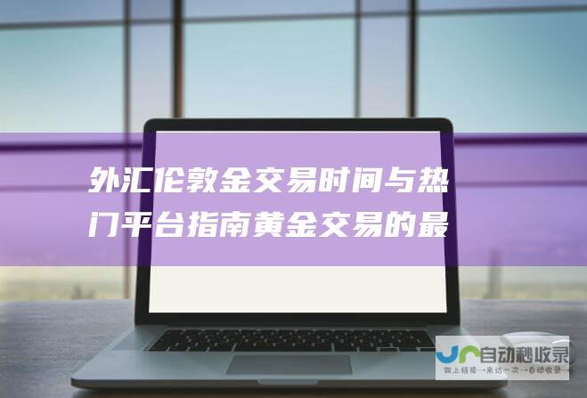 外汇伦敦金交易时间与热门平台指南 黄金交易的最佳时机和平台