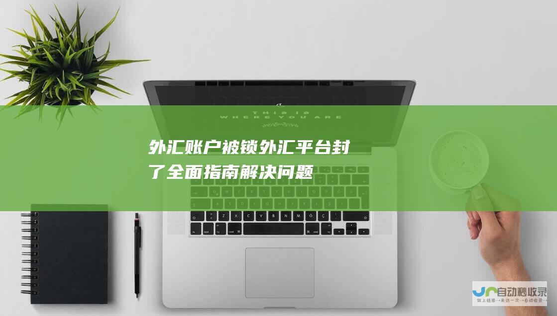 外汇账户被锁 外汇平台封了 全面指南解决问题