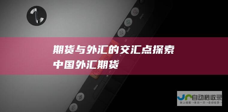 期货与外汇的交汇点 探索中国外汇期货