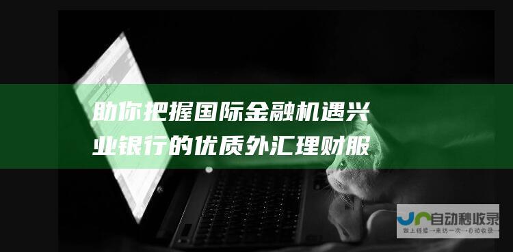 助你把握国际金融机遇 兴业银行的优质外汇理财服务