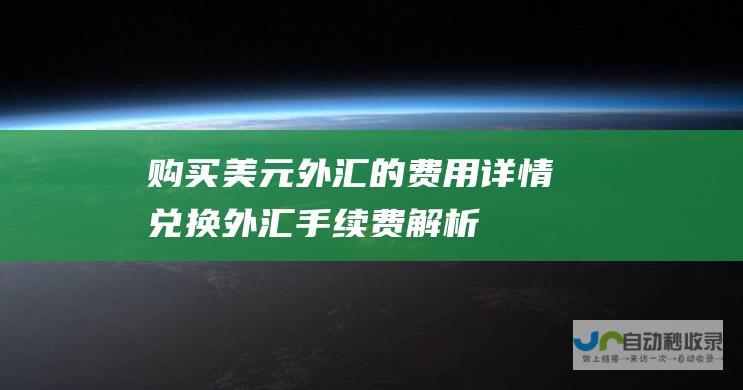 购买美元外汇的费用详情 兑换外汇手续费解析