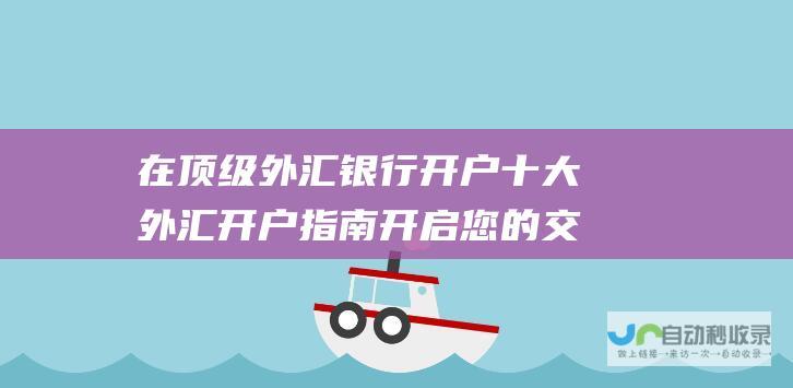 在顶级外汇银行开户 十大外汇开户指南 开启您的交易之旅