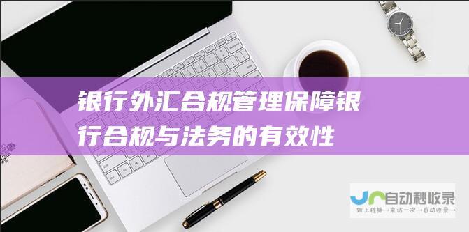 银行外汇合规管理 保障银行合规与法务的有效性