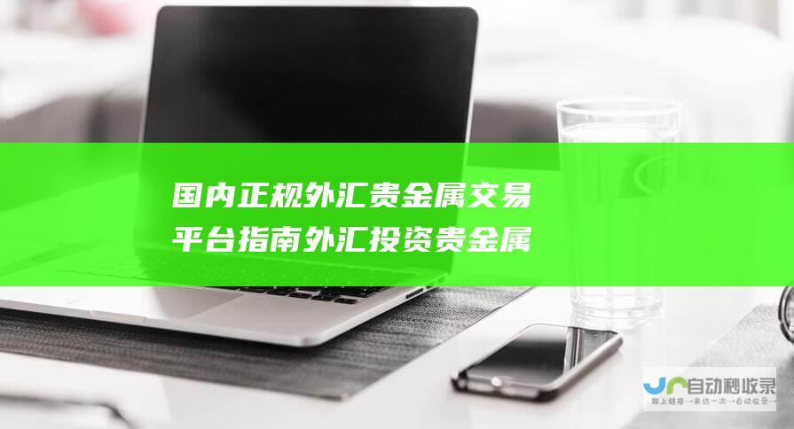 国内正规外汇贵金属交易平台指南 外汇投资贵金属