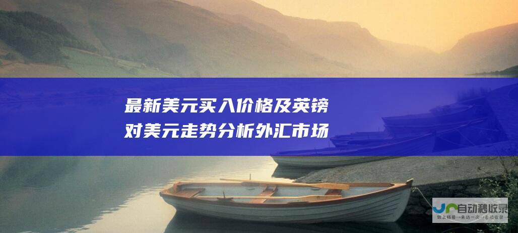 最新美元买入价格及英镑对美元走势分析 外汇市场动态