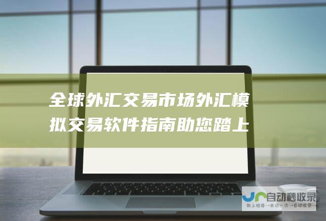 全球外汇交易市场 外汇模拟交易软件指南 助您踏上交易之旅