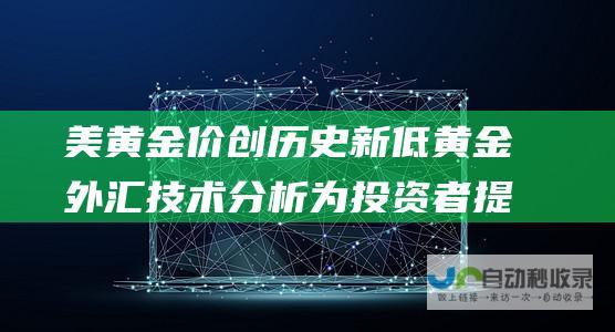 美黄金价创历史新低 黄金外汇技术分析 为投资者提供低位买入机会