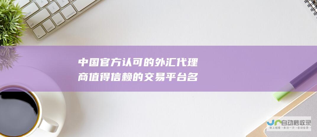 中国官方认可的外汇代理商 值得信赖的交易平台名单