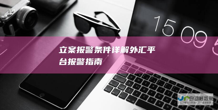 立案报警条件详解 外汇平台报警指南