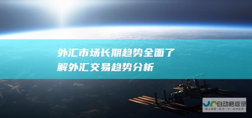 外汇市场长期趋势 全面了解外汇交易趋势分析