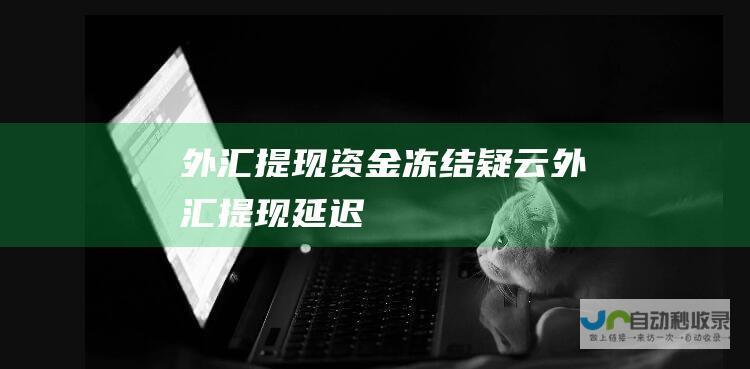 外汇提现资金冻结疑云 外汇提现延迟