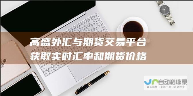 高盛外汇与期货交易平台 获取实时汇率和期货价格