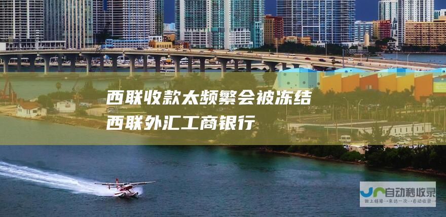 西联收款太频繁会被冻结 西联外汇工商银行