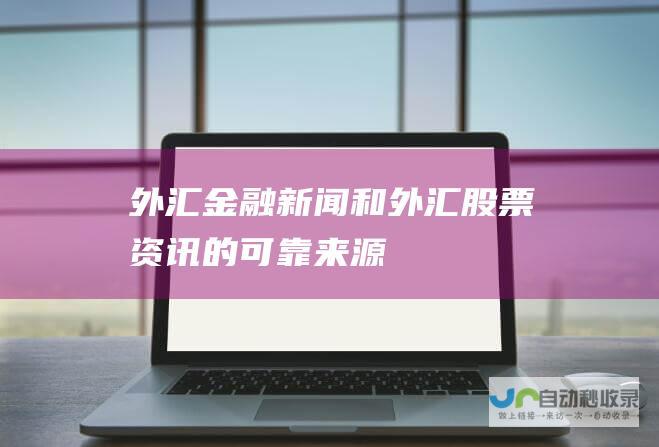 外汇金融新闻和外汇股票资讯的可靠来源