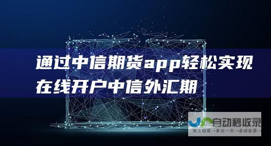 通过中信期货app轻松实现在线开户 中信外汇期权开户指南