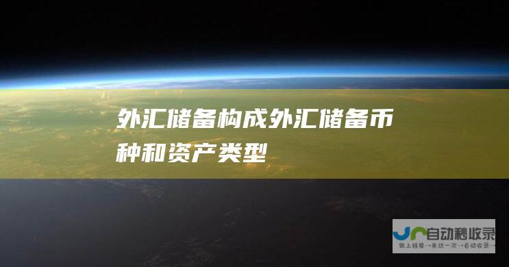 外汇储备构成 外汇储备币种和资产类型