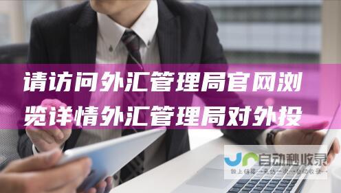 请访问外汇管理局官网浏览详情 外汇管理局对外投资