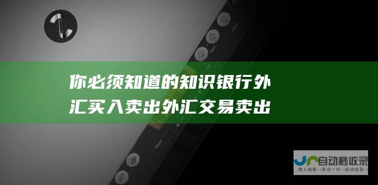 你必须知道的知识 银行外汇买入卖出 外汇交易卖出