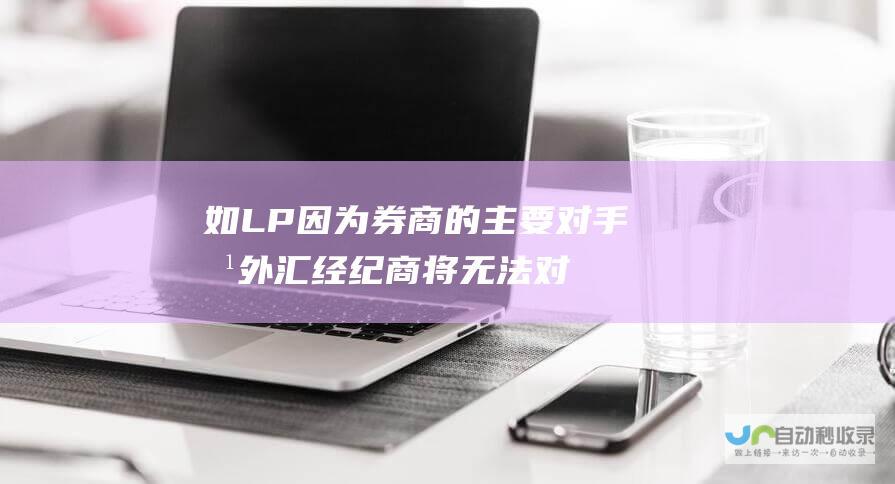 如 LP 因为券商的主要对手方 外汇经纪商将无法对冲风险 和银行等金融机构不参与交易