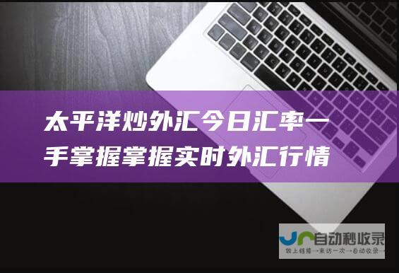 太平洋炒外汇 今日汇率一手掌握 掌握实时外汇行情