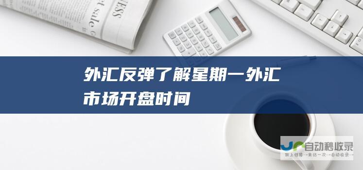 外汇反弹 了解星期一外汇市场开盘时间