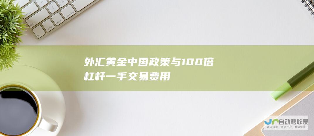 外汇黄金中国政策与100倍杠杆一手交易费用