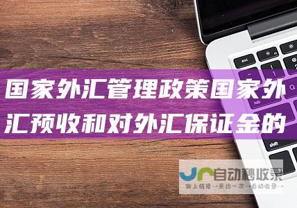 国家外汇管理政策 国家外汇预收和对外汇保证金的规定