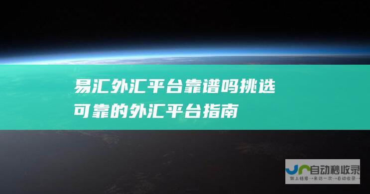 易汇外汇平台靠谱吗 挑选可靠的外汇平台指南