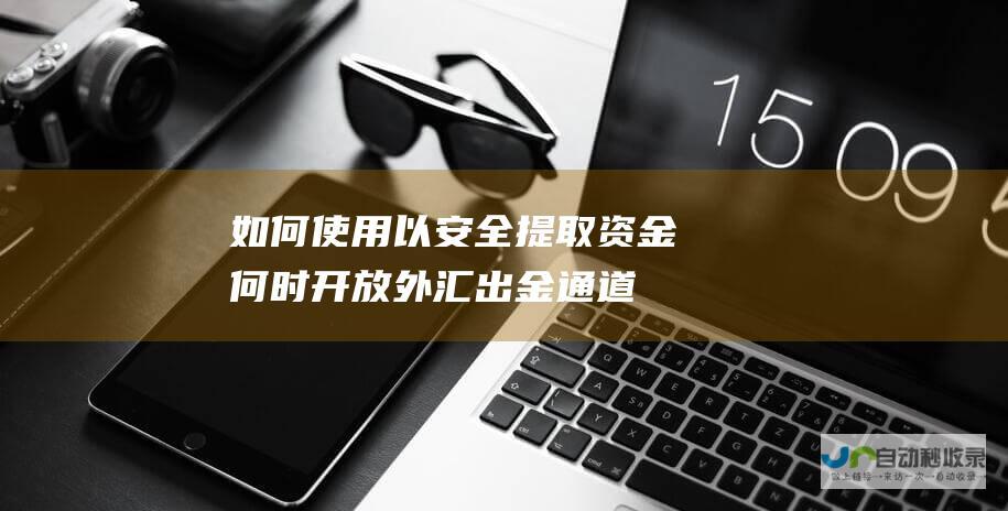 如何使用以安全提取资金 何时开放 外汇出金通道