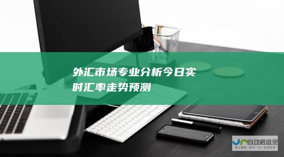 外汇市场专业分析 今日实时汇率走势预测