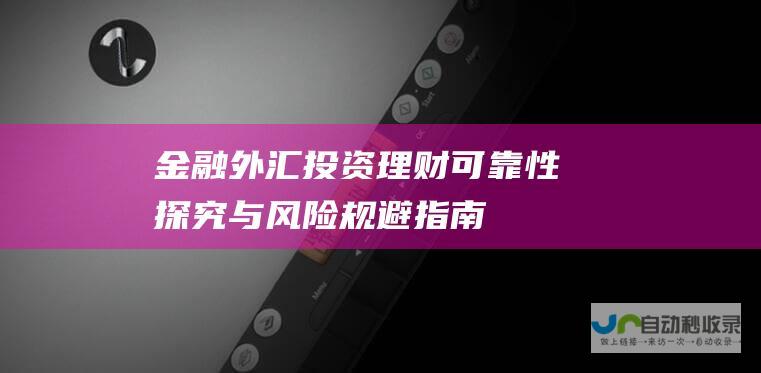 金融外汇投资理财 可靠性探究与风险规避指南