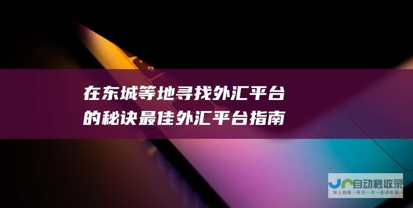 在东城等地寻找外汇平台的秘诀 最佳外汇平台指南