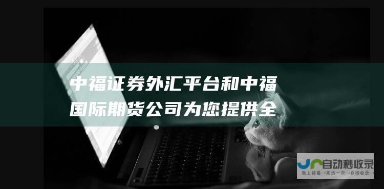 中福证券外汇平台和中福国际期货公司为您提供全面的投资解决方案