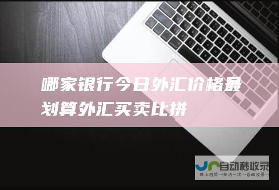 哪家银行今日外汇价格最划算 外汇买卖比拼