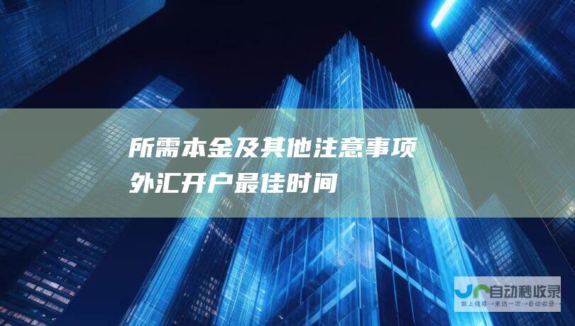 所需本金及其他注意事项 外汇开户 最佳时间