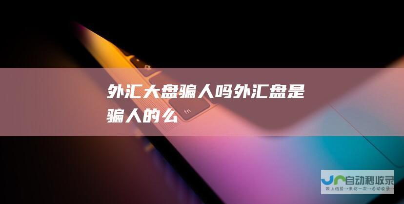 外汇大盘骗人吗 外汇盘是骗人的么