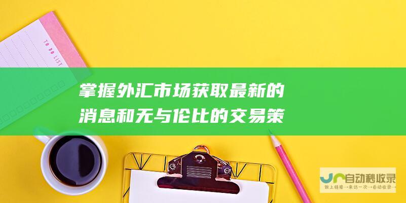 掌握外汇市场 获取最新的消息和无与伦比的交易策略