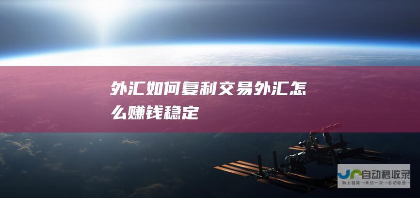 外汇如何复利交易 外汇怎么赚钱稳定