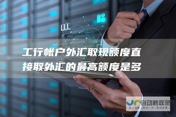 工行帐户外汇取现额度 直接取外汇的最高额度是多少